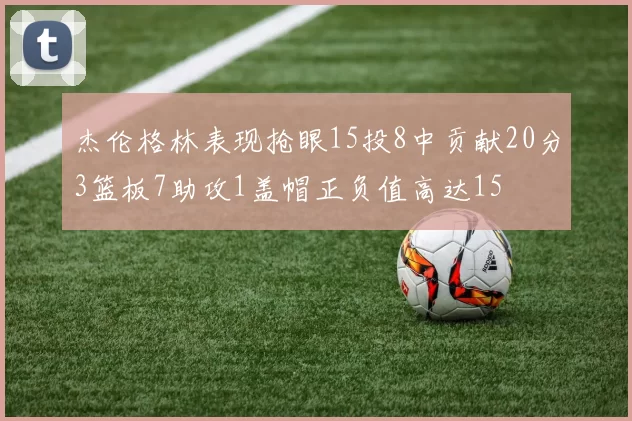 杰伦格林表现抢眼15投8中贡献20分3篮板7助攻1盖帽正负值高达15
