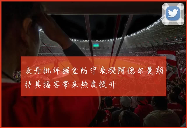 麦丹批评掘金防守表现阿德尔曼期待其播客带来热度提升