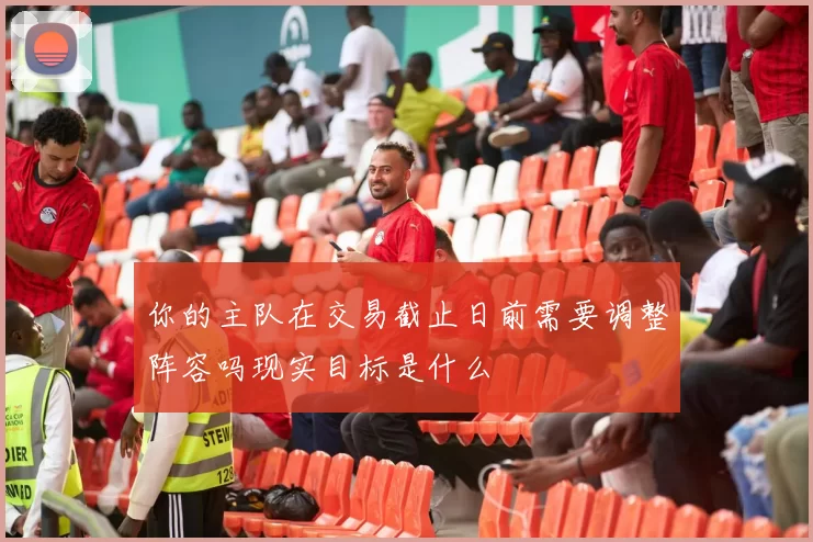 你的主队在交易截止日前需要调整阵容吗现实目标是什么