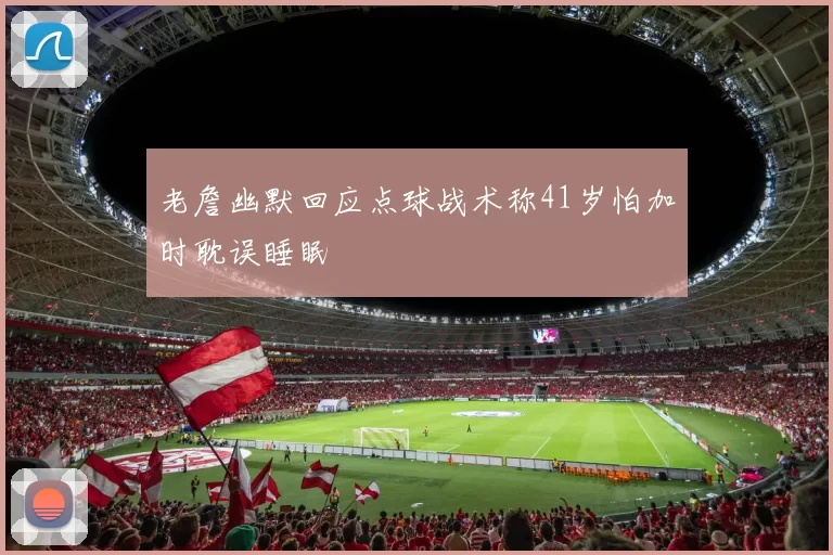 老詹幽默回应点球战术称41岁怕加时耽误睡眠