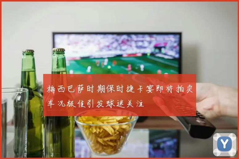 梅西巴萨时期保时捷卡宴即将拍卖车况极佳引发球迷关注