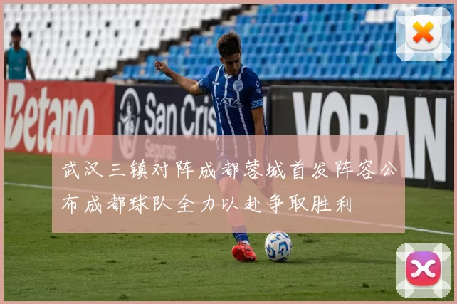 武汉三镇对阵成都蓉城首发阵容公布成都球队全力以赴争取胜利