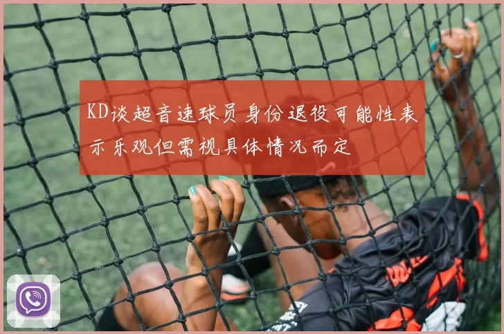 KD谈超音速球员身份退役可能性表示乐观但需视具体情况而定