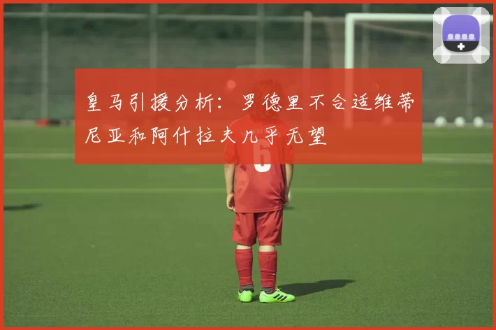 皇马引援分析：罗德里不合适维蒂尼亚和阿什拉夫几乎无望