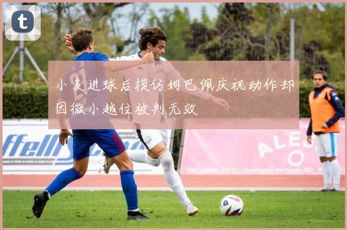 小麦进球后模仿姆巴佩庆祝动作却因微小越位被判无效