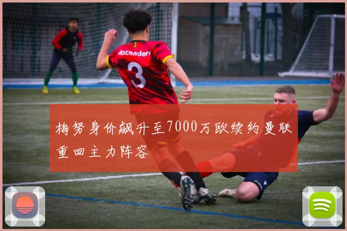 梅努身价飙升至7000万欧续约曼联重回主力阵容