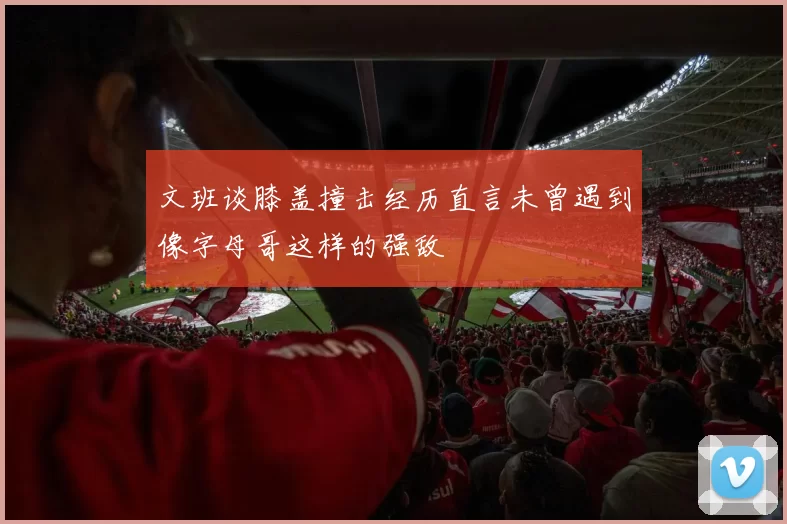 文班谈膝盖撞击经历直言未曾遇到像字母哥这样的强敌
