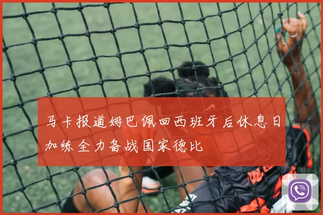 马卡报道姆巴佩回西班牙后休息日加练全力备战国家德比