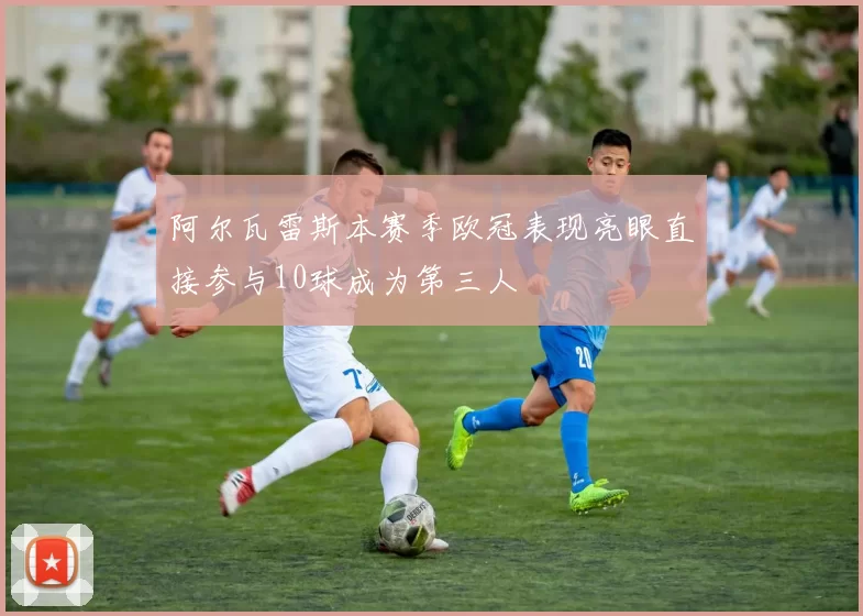 阿尔瓦雷斯本赛季欧冠表现亮眼直接参与10球成为第三人
