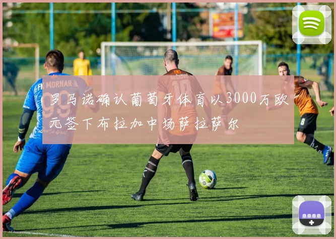 罗马诺确认葡萄牙体育以3000万欧元签下布拉加中场萨拉萨尔