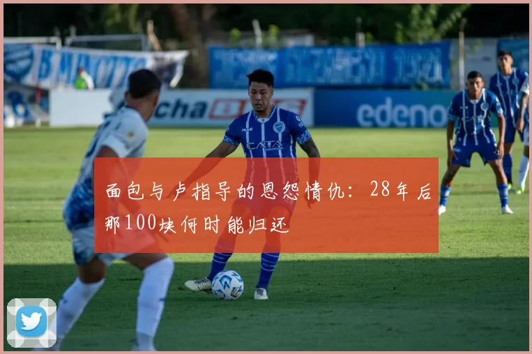 面包与卢指导的恩怨情仇：28年后那100块何时能归还
