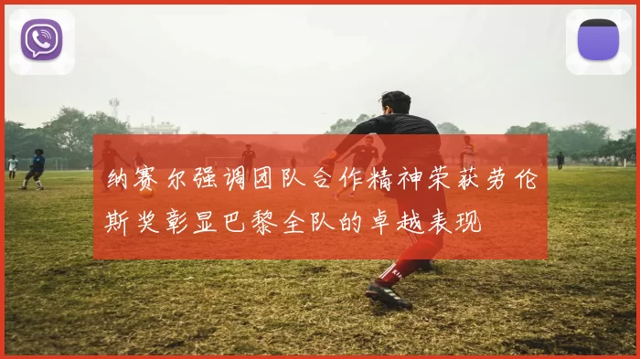 纳赛尔强调团队合作精神荣获劳伦斯奖彰显巴黎全队的卓越表现