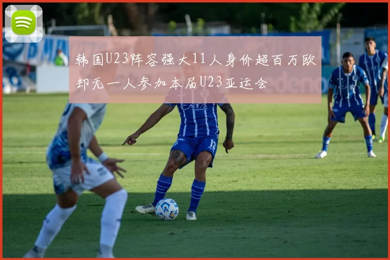 韩国U23阵容强大11人身价超百万欧却无一人参加本届U23亚运会