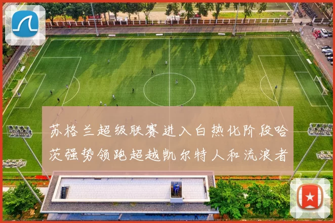 苏格兰超级联赛进入白热化阶段哈茨强势领跑超越凯尔特人和流浪者
