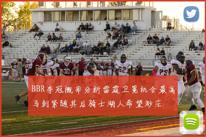 BBR夺冠概率分析雷霆卫冕机会最高马刺紧随其后骑士湖人希望渺茫