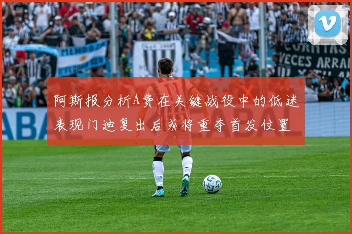 阿斯报分析A费在关键战役中的低迷表现门迪复出后或将重夺首发位置