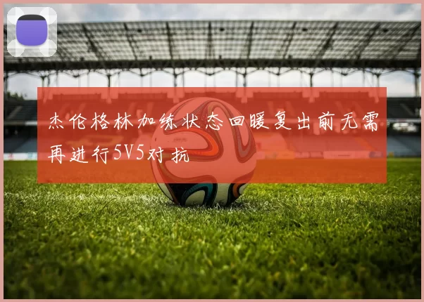 杰伦格林加练状态回暖复出前无需再进行5V5对抗
