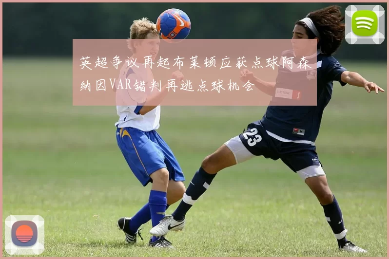 英超争议再起布莱顿应获点球阿森纳因VAR错判再逃点球机会