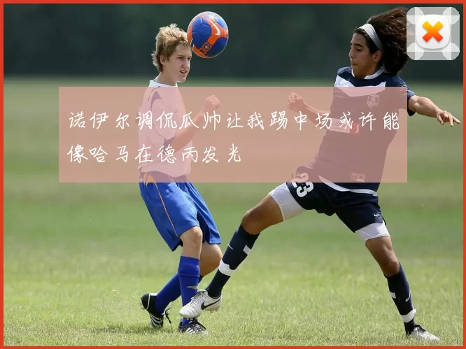 诺伊尔调侃瓜帅让我踢中场或许能像哈马在德丙发光
