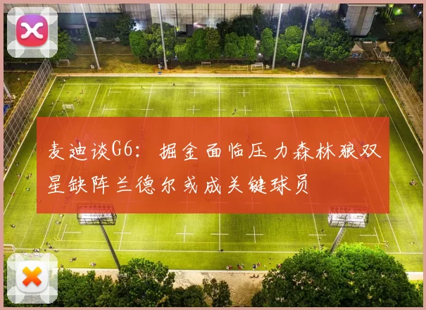 麦迪谈G6：掘金面临压力森林狼双星缺阵兰德尔或成关键球员