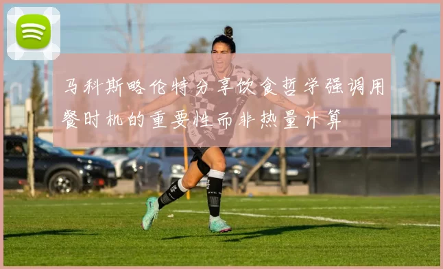 马科斯略伦特分享饮食哲学强调用餐时机的重要性而非热量计算