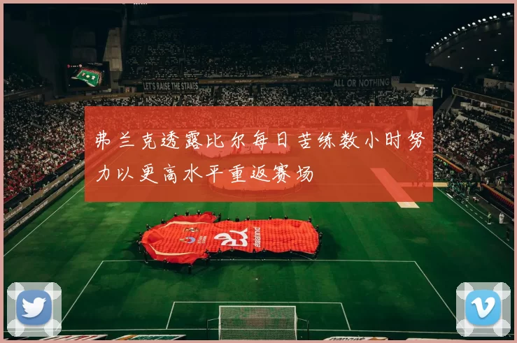 弗兰克透露比尔每日苦练数小时努力以更高水平重返赛场