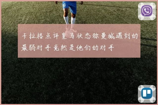 卡拉格点评皇马状态称曼城遇到的最弱对手竟然是他们的对手