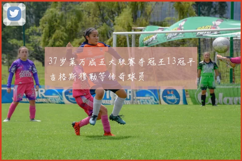 37岁莱万成五大联赛夺冠王13冠平吉格斯穆勒等传奇球员