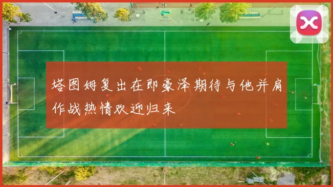 塔图姆复出在即豪泽期待与他并肩作战热情欢迎归来