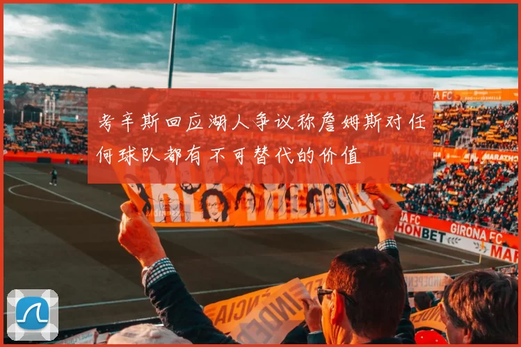 考辛斯回应湖人争议称詹姆斯对任何球队都有不可替代的价值