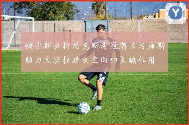 帕金斯分析尼克斯夺冠潜力与唐斯助力文班拉进攻空间的关键作用